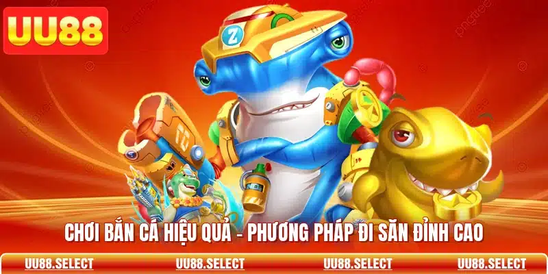 Chơi Bắn Cá Hiệu Quả - Phương Pháp Đi Săn Đỉnh Cao