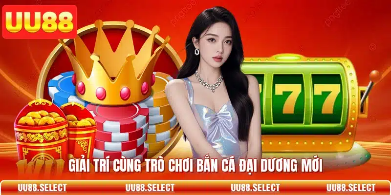 Giải trí cùng trò chơi bắn cá đại dương mới