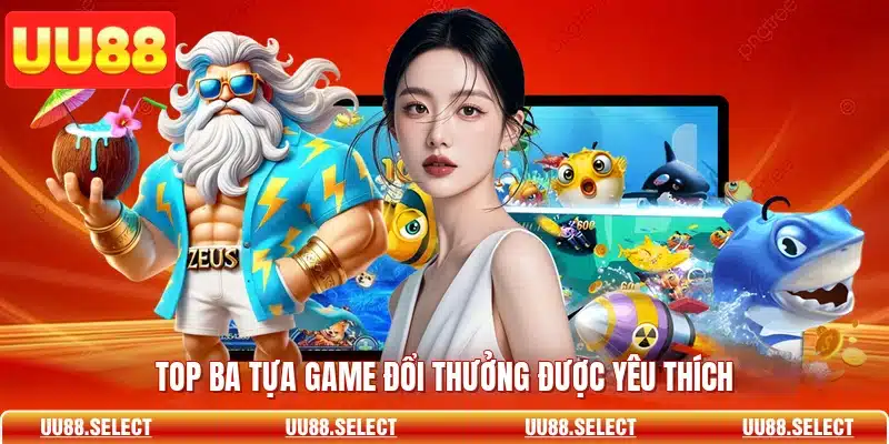Top ba tựa game đổi thưởng được yêu thích
