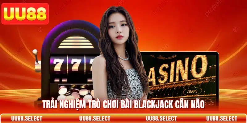 Trải nghiệm trò chơi bài blackjack cân não